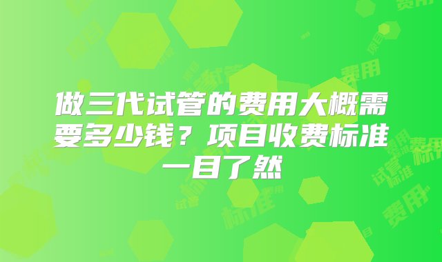 做三代试管的费用大概需要多少钱？项目收费标准一目了然