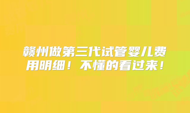 赣州做第三代试管婴儿费用明细！不懂的看过来！