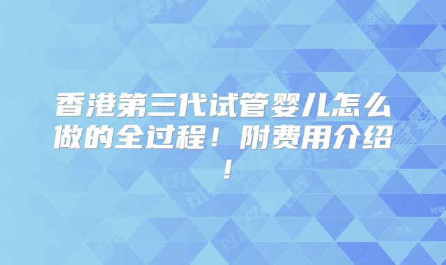 香港第三代试管婴儿怎么做的全过程！附费用介绍！