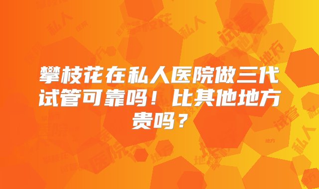 攀枝花在私人医院做三代试管可靠吗！比其他地方贵吗？