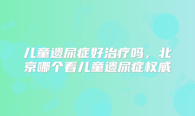 儿童遗尿症好治疗吗，北京哪个看儿童遗尿症权威