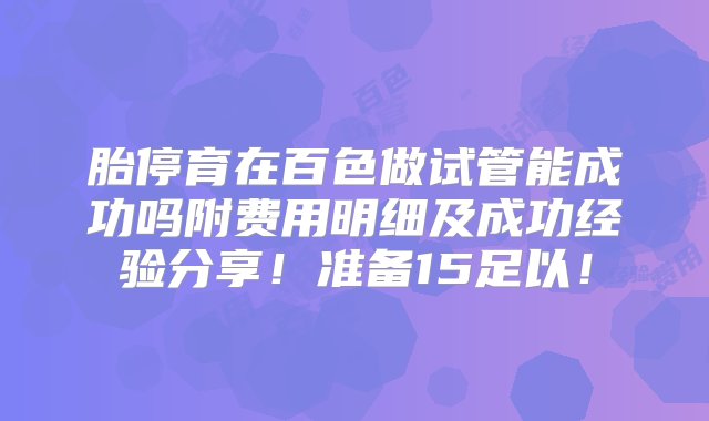 胎停育在百色做试管能成功吗附费用明细及成功经验分享！准备15足以！