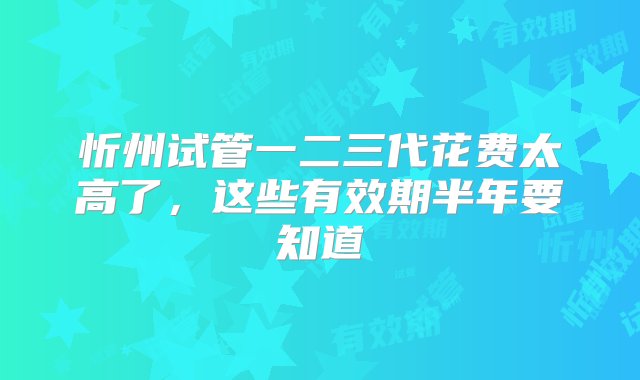 忻州试管一二三代花费太高了，这些有效期半年要知道