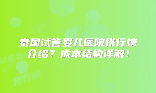 泰国试管婴儿医院排行榜介绍？成本结构详解！