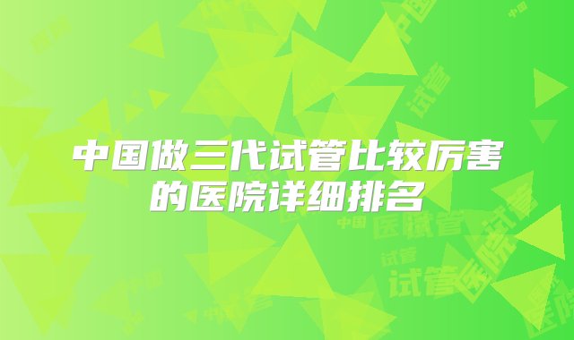 中国做三代试管比较厉害的医院详细排名