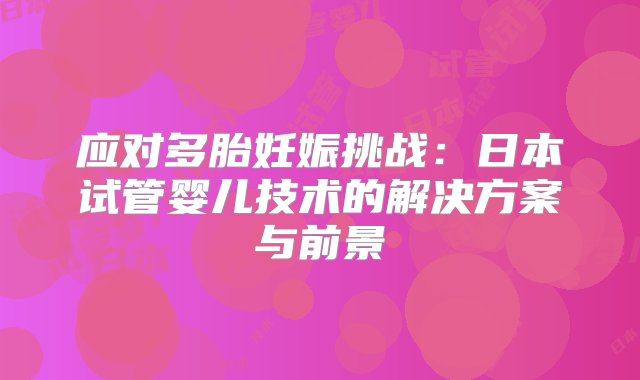 应对多胎妊娠挑战：日本试管婴儿技术的解决方案与前景