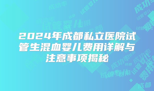 2024年成都私立医院试管生混血婴儿费用详解与注意事项揭秘