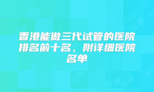 香港能做三代试管的医院排名前十名，附详细医院名单