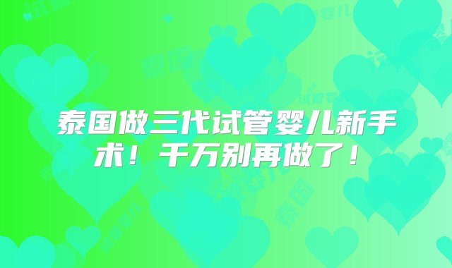 泰国做三代试管婴儿新手术！千万别再做了！