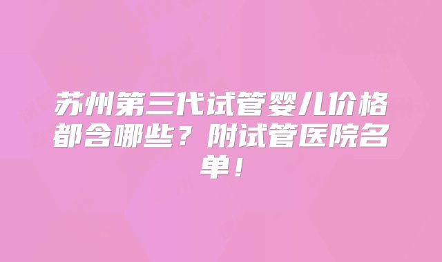 苏州第三代试管婴儿价格都含哪些？附试管医院名单！