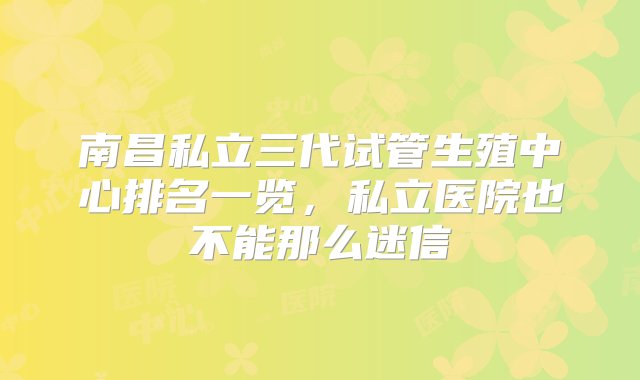 南昌私立三代试管生殖中心排名一览，私立医院也不能那么迷信