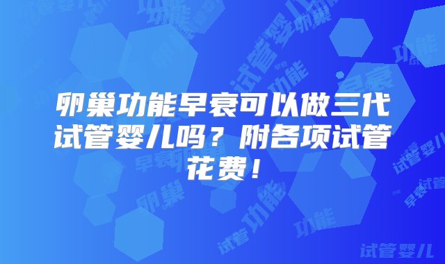 卵巢功能早衰可以做三代试管婴儿吗？附各项试管花费！