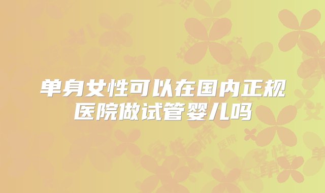 单身女性可以在国内正规医院做试管婴儿吗