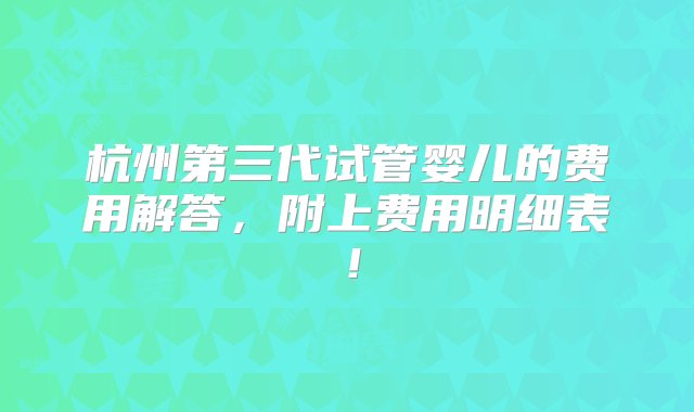 杭州第三代试管婴儿的费用解答，附上费用明细表！