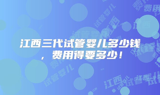 江西三代试管婴儿多少钱，费用得要多少！