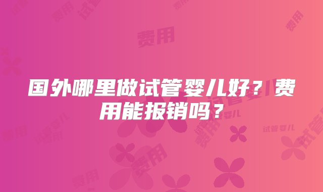 国外哪里做试管婴儿好？费用能报销吗？