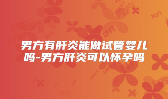 男方有肝炎能做试管婴儿吗-男方肝炎可以怀孕吗