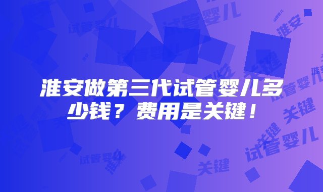 淮安做第三代试管婴儿多少钱？费用是关键！