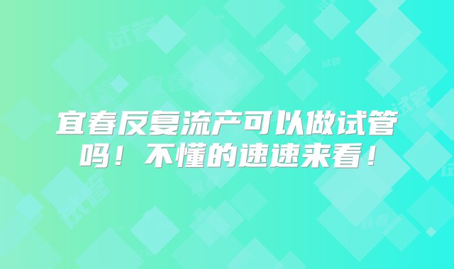 宜春反复流产可以做试管吗！不懂的速速来看！