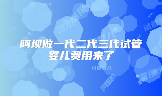 阿坝做一代二代三代试管婴儿费用来了