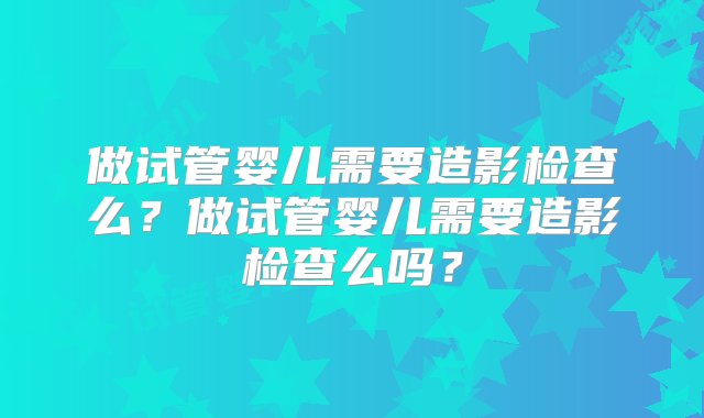 做试管婴儿需要造影检查么？做试管婴儿需要造影检查么吗？