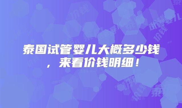 泰国试管婴儿大概多少钱，来看价钱明细！