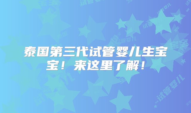 泰国第三代试管婴儿生宝宝！来这里了解！