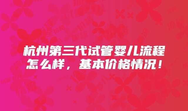 杭州第三代试管婴儿流程怎么样，基本价格情况！