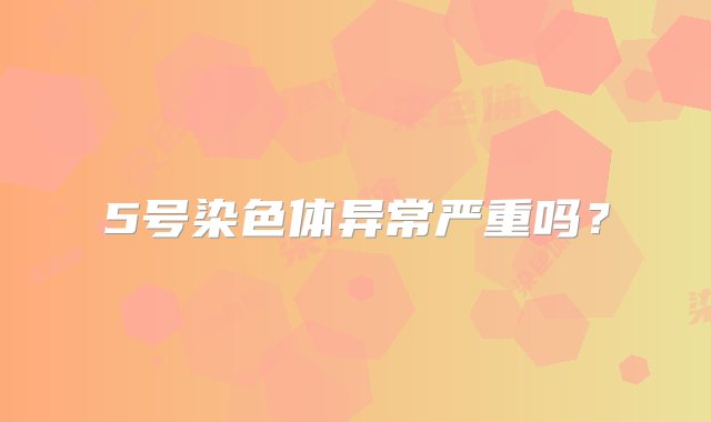 5号染色体异常严重吗？