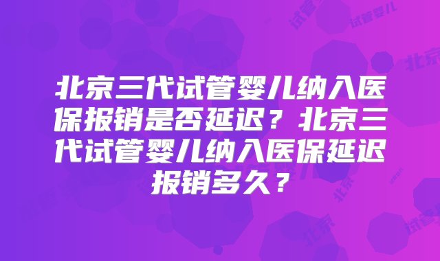 北京三代试管婴儿纳入医保报销是否延迟？北京三代试管婴儿纳入医保延迟报销多久？