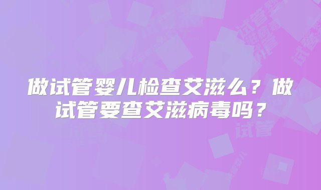 做试管婴儿检查艾滋么？做试管要查艾滋病毒吗？