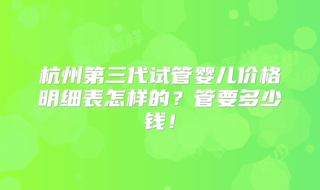 杭州第三代试管婴儿价格明细表怎样的？管要多少钱！