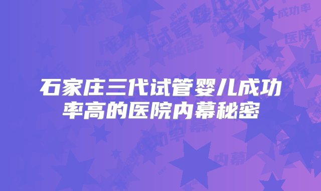 石家庄三代试管婴儿成功率高的医院内幕秘密