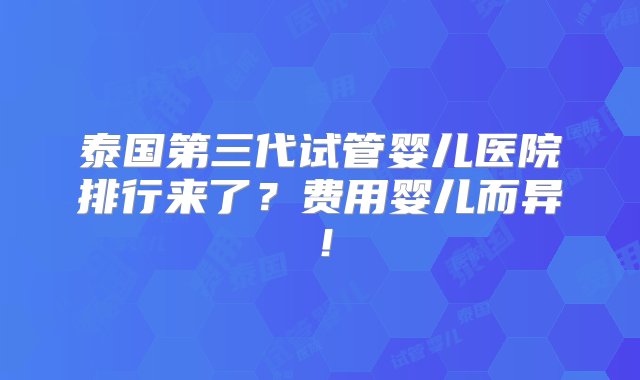 泰国第三代试管婴儿医院排行来了？费用婴儿而异！