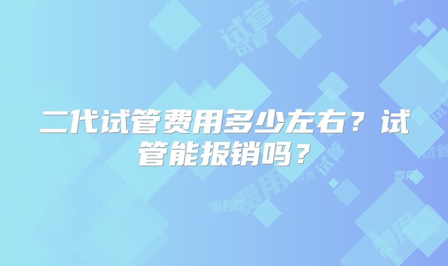 二代试管费用多少左右？试管能报销吗？