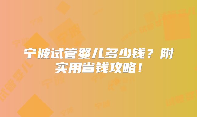 宁波试管婴儿多少钱？附实用省钱攻略！