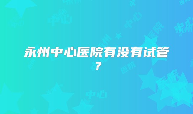 永州中心医院有没有试管？