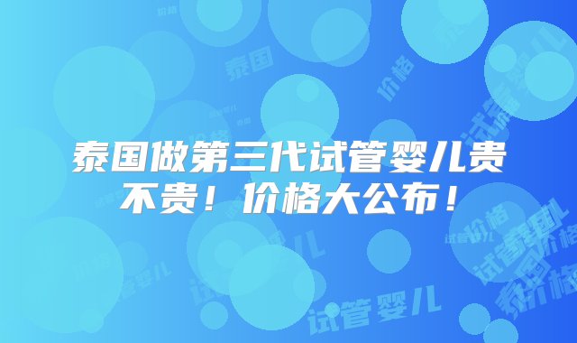 泰国做第三代试管婴儿贵不贵！价格大公布！