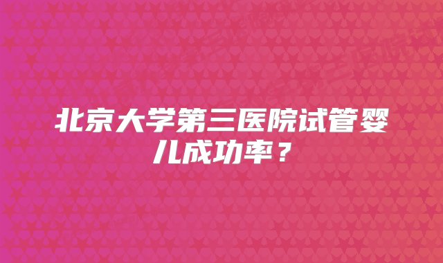 北京大学第三医院试管婴儿成功率？