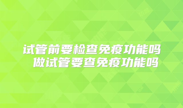 试管前要检查免疫功能吗 做试管要查免疫功能吗