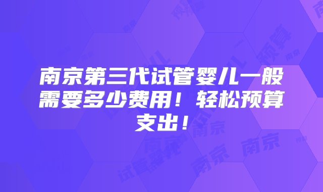 南京第三代试管婴儿一般需要多少费用！轻松预算支出！