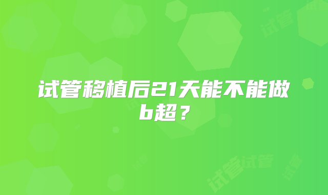 试管移植后21天能不能做b超？