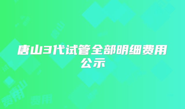 唐山3代试管全部明细费用公示