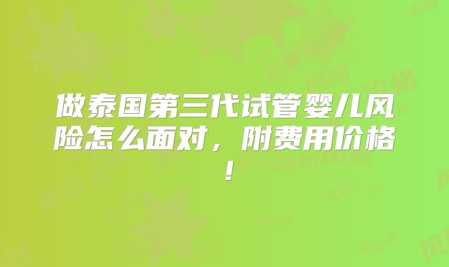 做泰国第三代试管婴儿风险怎么面对，附费用价格！