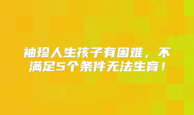 袖珍人生孩子有困难，不满足5个条件无法生育！