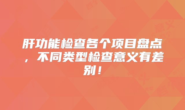 肝功能检查各个项目盘点，不同类型检查意义有差别！