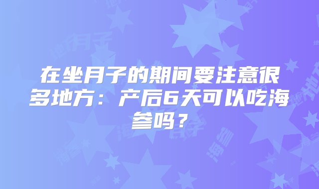 在坐月子的期间要注意很多地方：产后6天可以吃海参吗？