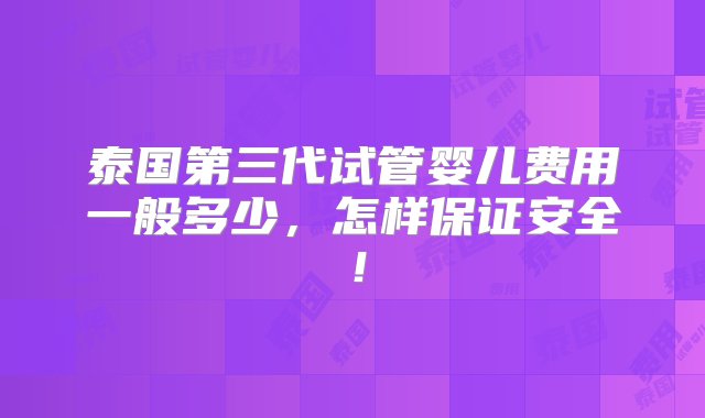 泰国第三代试管婴儿费用一般多少，怎样保证安全！