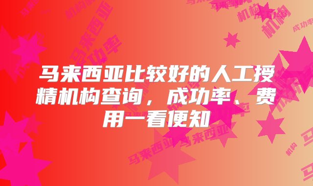 马来西亚比较好的人工授精机构查询，成功率、费用一看便知