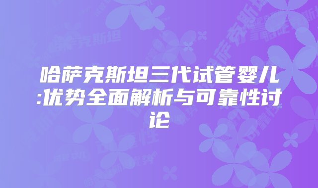 哈萨克斯坦三代试管婴儿:优势全面解析与可靠性讨论